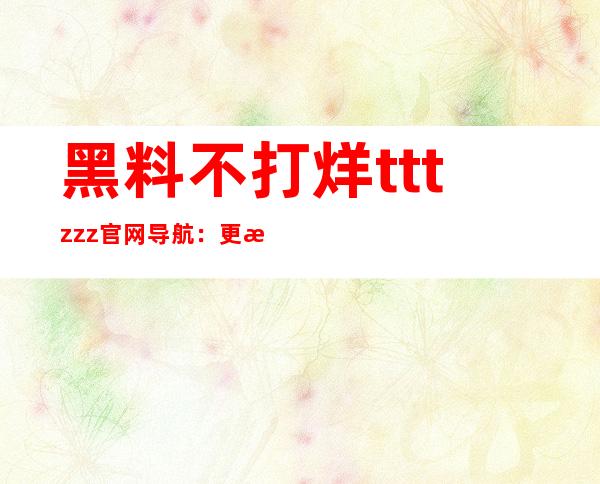 黑料不打烊tttzzz官网导航：更新免费下载链接