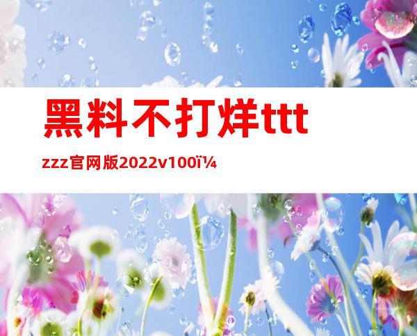 黑料不打烊tttzzz官网版2022v1.0.0：最新更新第一时间推送至网站