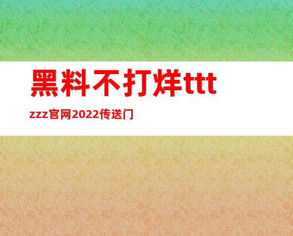 黑料不打烊tttzzz官网2022传送门，让你畅享各类精彩视频