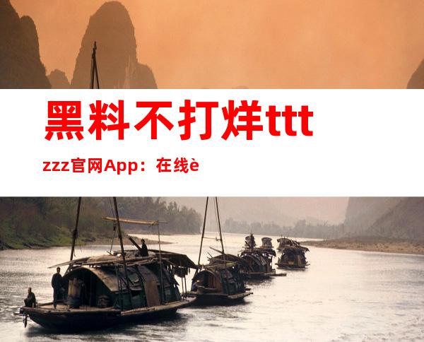 黑料不打烊tttzzz官网App：在线观看最全视频，不再担心传送门失效！