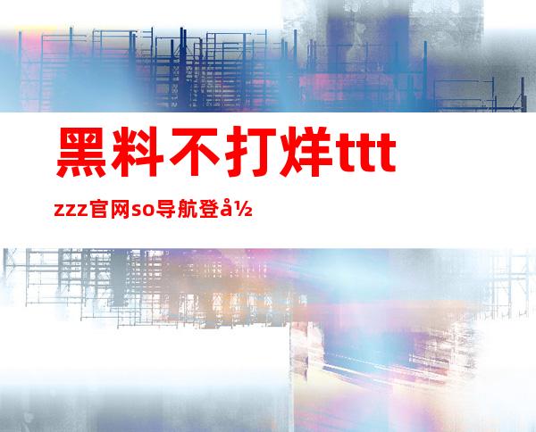 黑料不打烊tttzzz官网 so导航登录入口，时刻畅享影视娱乐