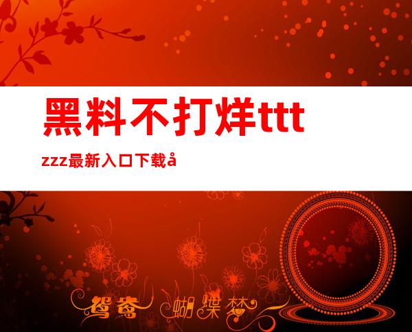 黑料不打烊tttzzz最新入口下载入口：直达，无需登录