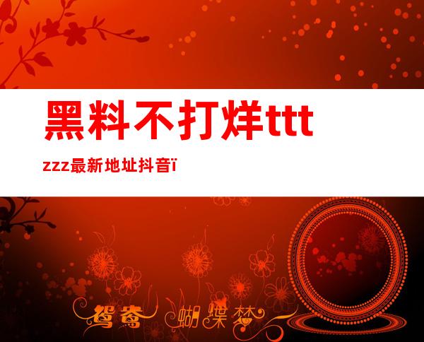 黑料不打烊tttzzz最新地址抖音：最方便的导航网站