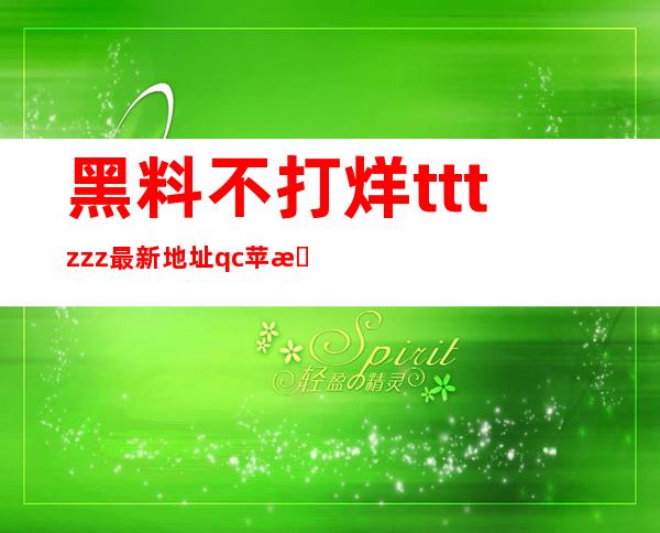 黑料不打烊tttzzz最新地址qc苹果安卓app，支持离线下载观看