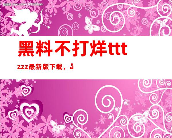 黑料不打烊tttzzz最新版下载，免费在线收藏，享受视觉盛宴