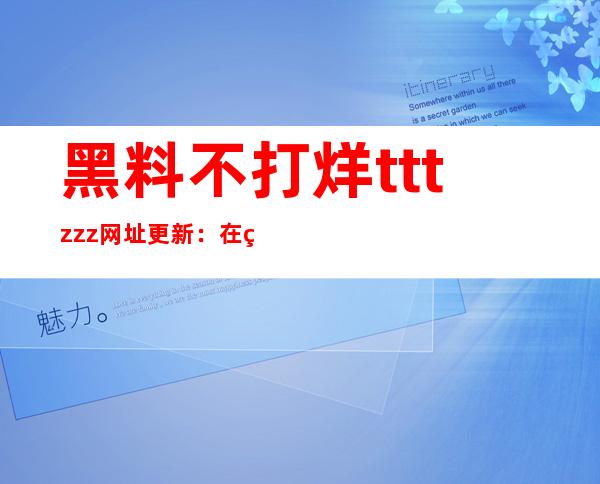 黑料不打烊tttzzz网址更新：在线传送门，畅享超酷视听盛宴