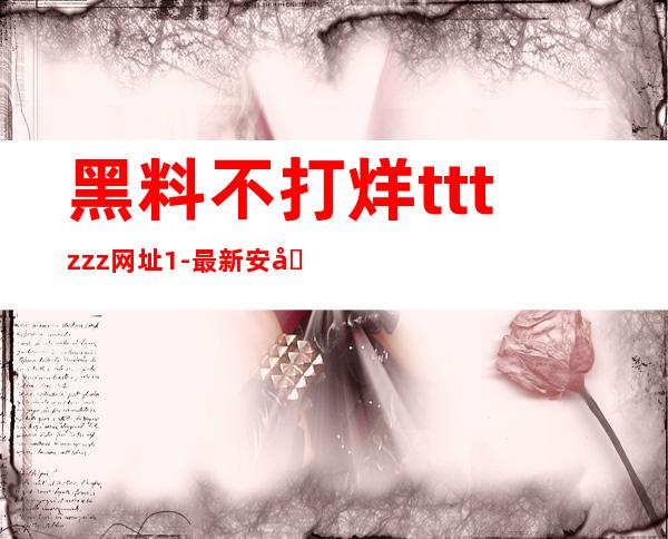 黑料不打烊tttzzz网址1-最新安卓app下载地址大公开