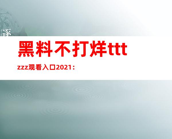 黑料不打烊tttzzz观看入口2021：畅享高清视听