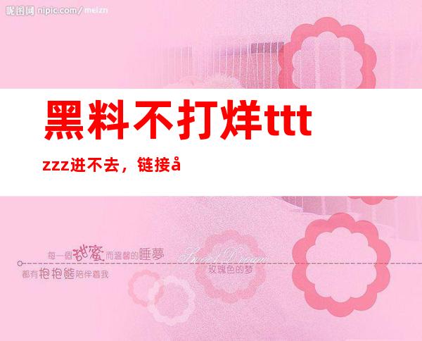 黑料不打烊tttzzz进不去，链接失效了怎么办？