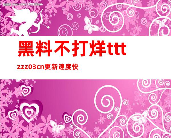 黑料不打烊tttzzz03cn更新速度快，新内容分享给好友