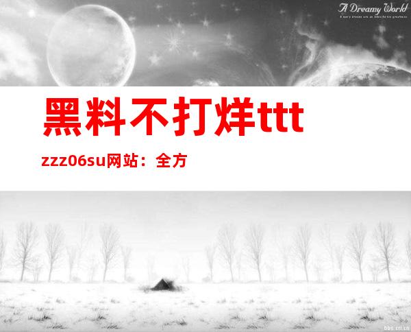 黑料不打烊tttzzz06.su网站：全方位覆盖的网站导航