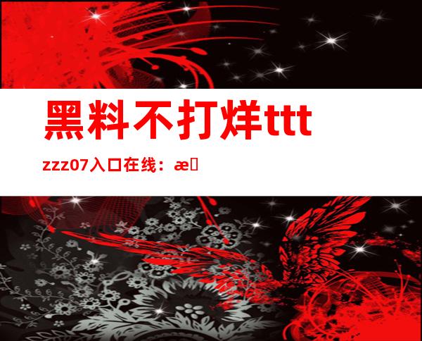 黑料不打烊tttzzz07入口在线：最实用的导航网站