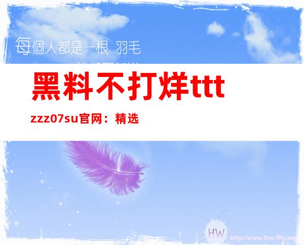 黑料不打烊tttzzz07.su官网：精选最新分享链接