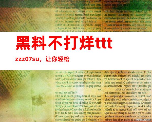 黑料不打烊tttzzz07.su，让你轻松找到精准的链接