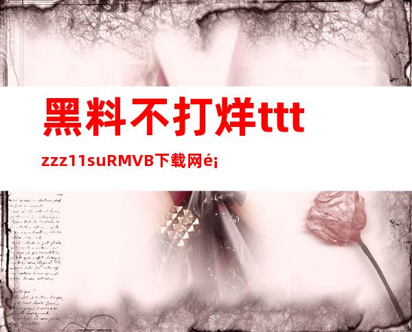 黑料不打烊tttzzz11.suRMVB下载网页安卓版，随时随地看电影