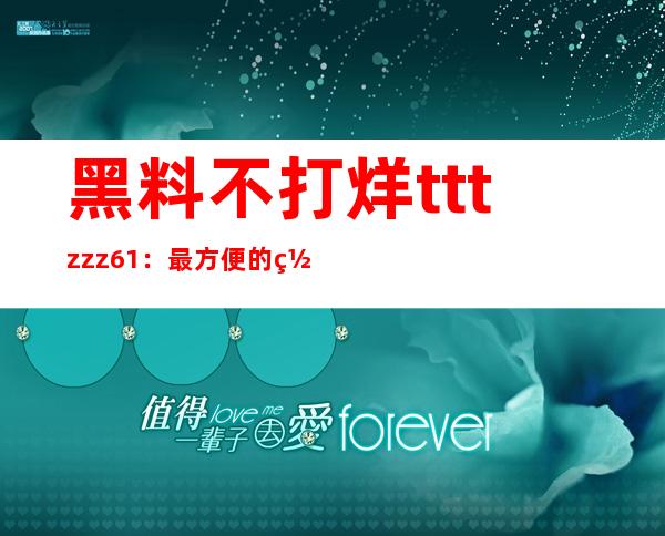 黑料不打烊tttzzz61：最方便的网站地址，让您快速定位到您需要的网页