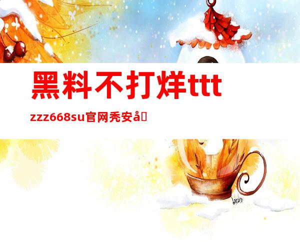 黑料不打烊tttzzz668.su官网秃安卓，让您无需等待，直接观看