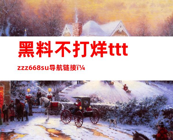 黑料不打烊tttzzz668.su导航链接，方便快捷，安卓苹果都可以使用