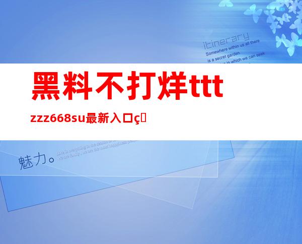 黑料不打烊tttzzz668.su最新入口知呼，登录后更多精彩内容等着你