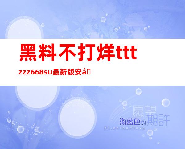 黑料不打烊tttzzz668su最新版安卓版直达地址，一键观看最新、最热的八卦新闻