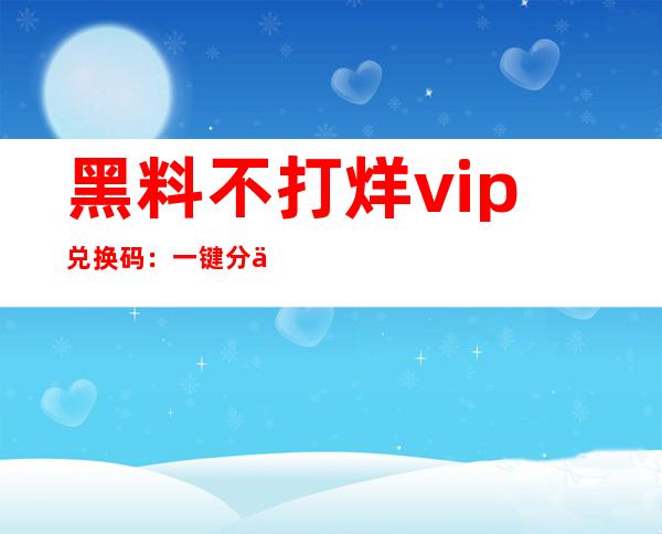 黑料不打烊vip兑换码：一键分享！畅享最新高清大片