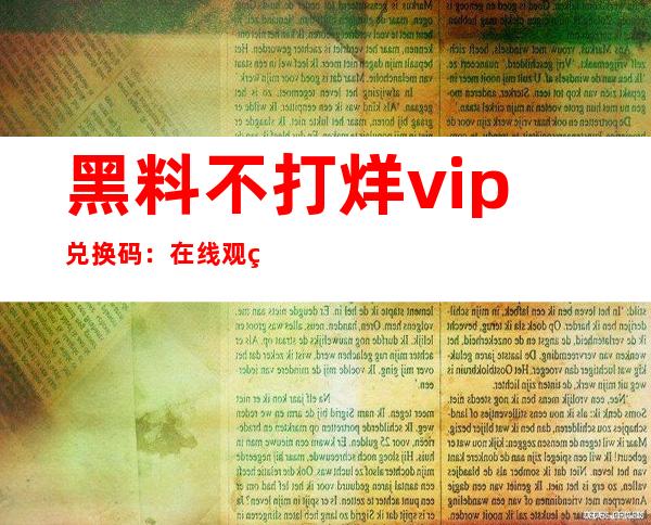 黑料不打烊vip兑换码：在线观看入口，畅享不打烊的快乐