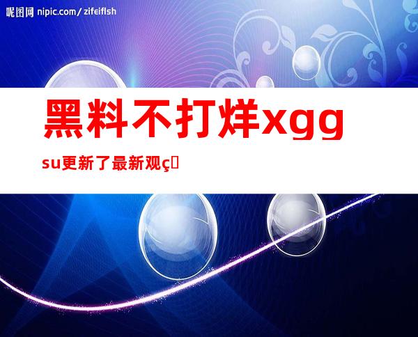 黑料不打烊xgg.su更新了最新观看地址