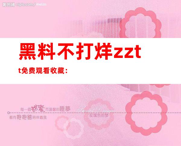 黑料不打烊zztt免费观看收藏：不容错过的演艺细节全在这里