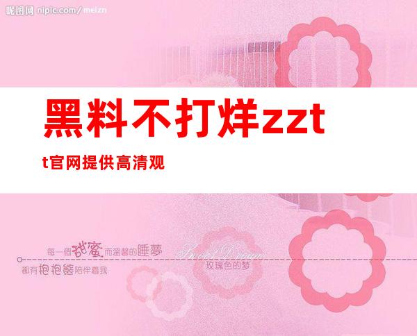 黑料不打烊zztt官网提供高清观看链接，全程无广告