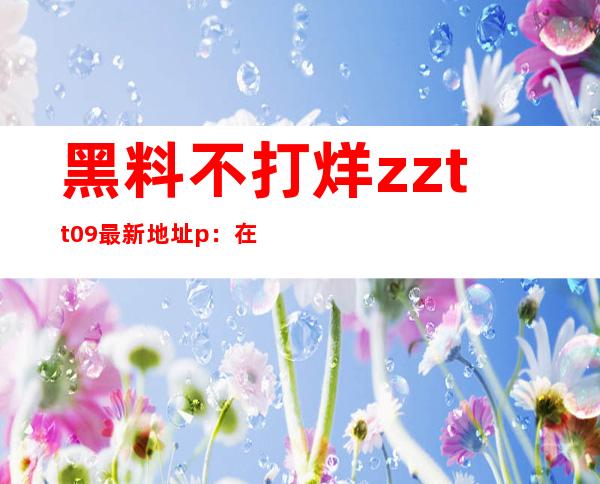 黑料不打烊zztt09最新地址p：在线传送门直达网站