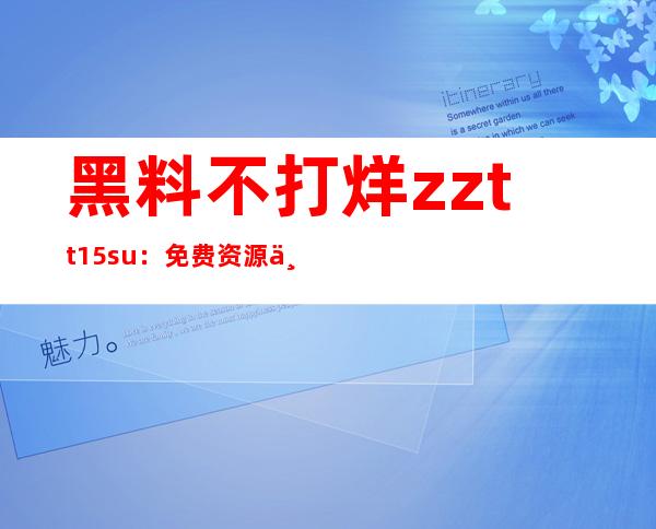 黑料不打烊zztt15.su：免费资源下载的终极地址