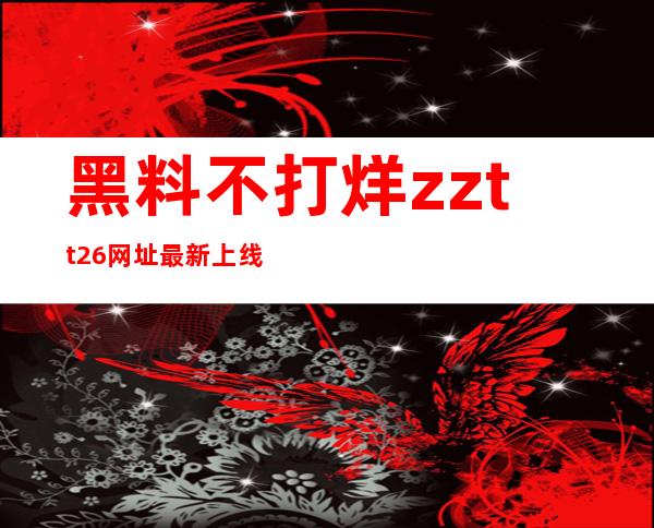 黑料不打烊zztt26.网址最新上线