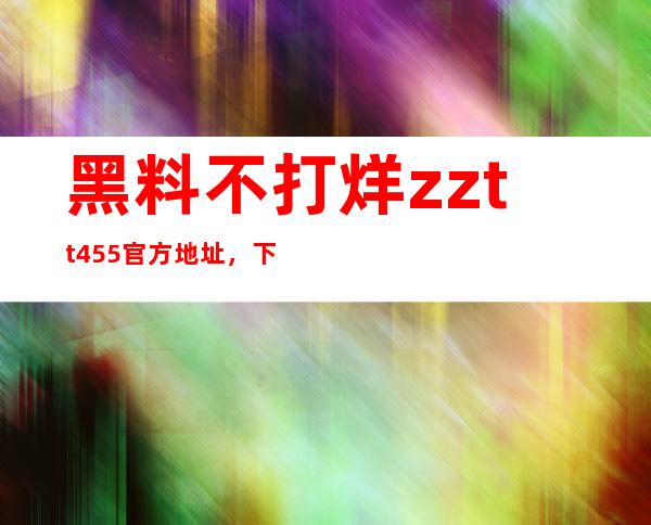 黑料不打烊zztt455官方地址，下载高质量资源