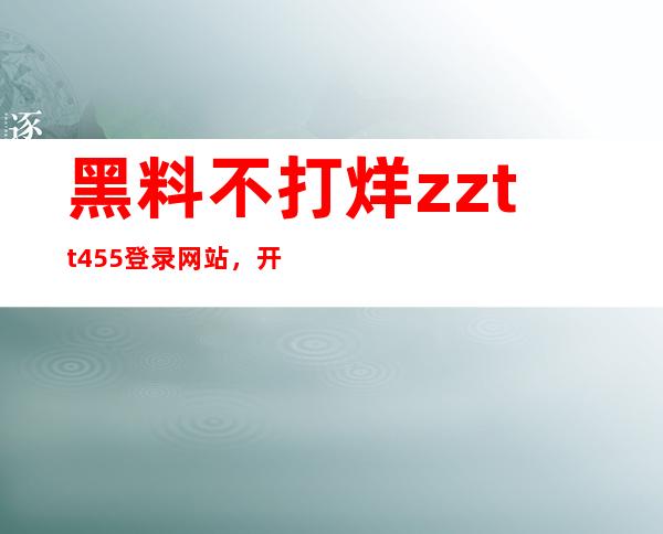 黑料不打烊zztt455登录网站，开启您的网络之旅