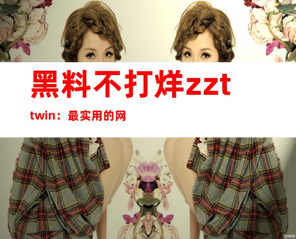 黑料不打烊zzttwin：最实用的网页链接整理