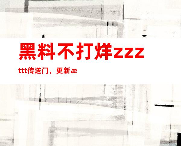 黑料不打烊zzzttt传送门，更新最快的直达链接