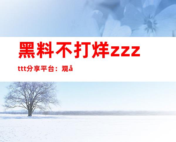 黑料不打烊zzzttt分享平台：观影愉悦，还能和好友一起分享