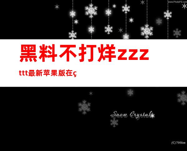 黑料不打烊zzzttt最新苹果版在线分享，与好友一起探讨明星热点