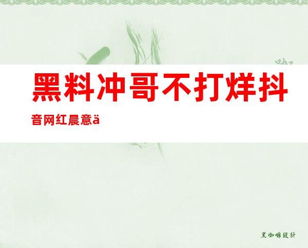 黑料冲哥不打烊抖音网红晨意事件最新免费下载地址，分享给好友