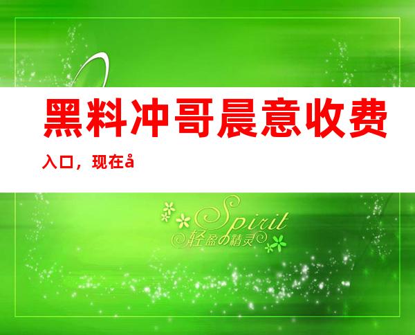 黑料冲哥晨意收费入口，现在免费让你畅享最新报料