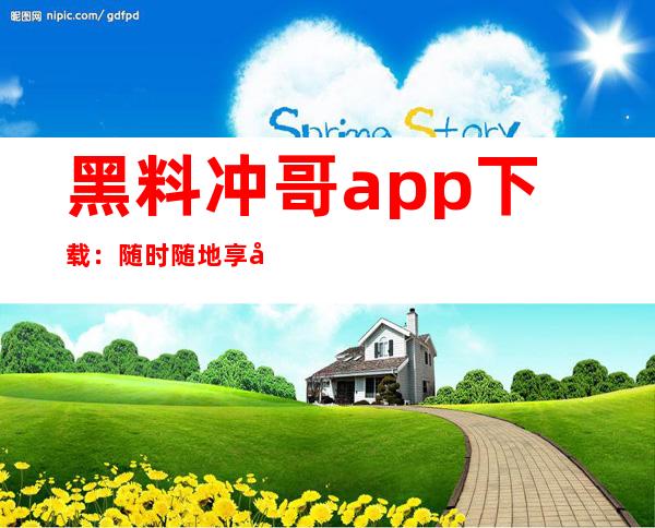 黑料冲哥app下载：随时随地享受最热门的精彩内容