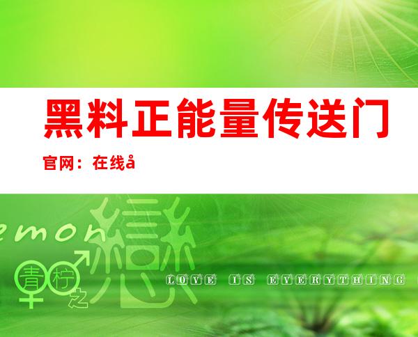 黑料正能量传送门官网：在线分享，一键传送正能量好文