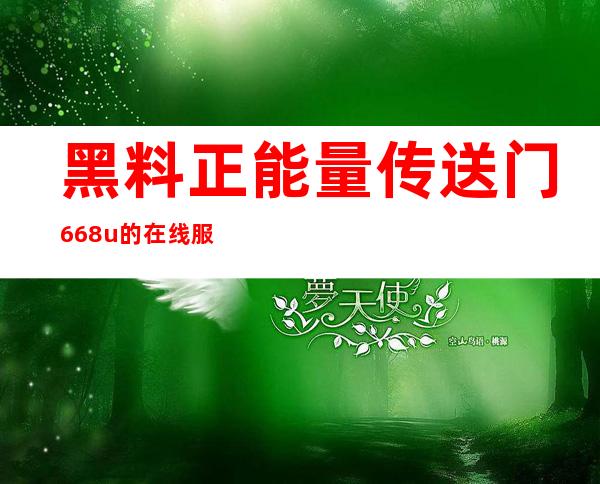 黑料正能量传送门668u的在线服务免费使用