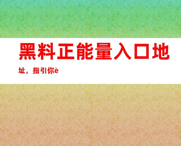 黑料正能量入口地址，指引你走向正能量这条路