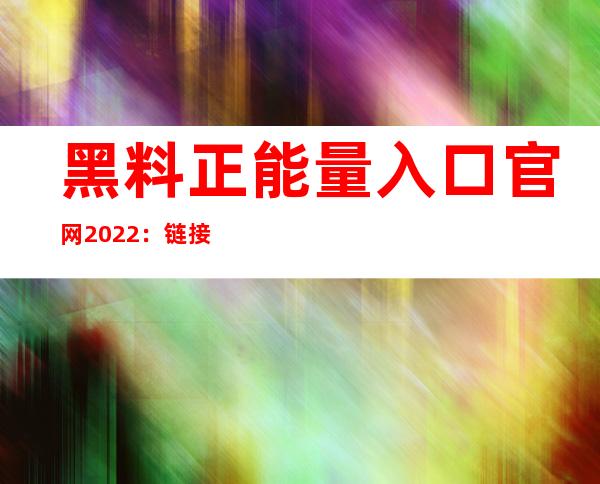 黑料正能量入口官网2022：链接传送门，最新电影电视剧触手可及