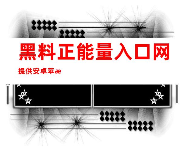 黑料正能量入口网提供安卓苹果免费下载