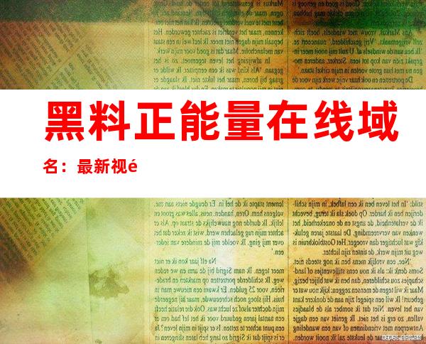 黑料正能量在线域名：最新视频下载链接，离线观看无流量限制