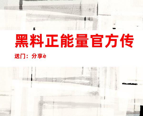 黑料正能量官方传送门：分享观看收藏，免费下载任何网页内容