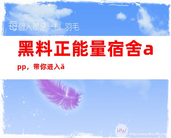 黑料正能量宿舍app，带你进入一个新世界，让你畅享每一刻