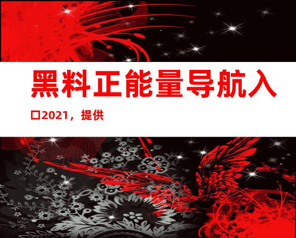 黑料正能量导航入口2021，提供最新更新的网页传送门